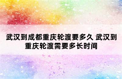 武汉到成都重庆轮渡要多久 武汉到重庆轮渡需要多长时间